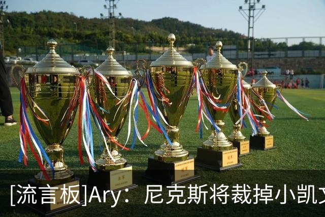 [流言板]Ary：尼克斯将裁掉小凯文-麦卡勒，为克内克特腾出双向名额